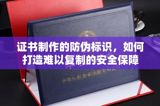铜锣证书制作的防伪标识，如何打造难以复制的安全保障