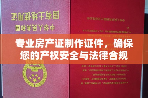 铜锣专业房产证制作证件，确保您的产权安全与法律合规