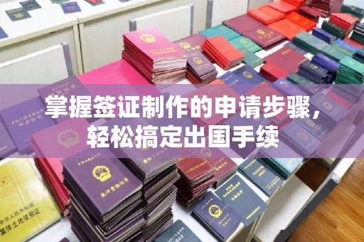 铜锣掌握签证制作的申请步骤，轻松搞定出国手续