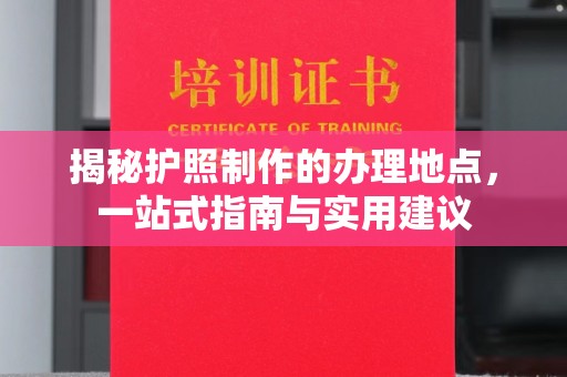铜锣揭秘护照制作的办理地点，一站式指南与实用建议