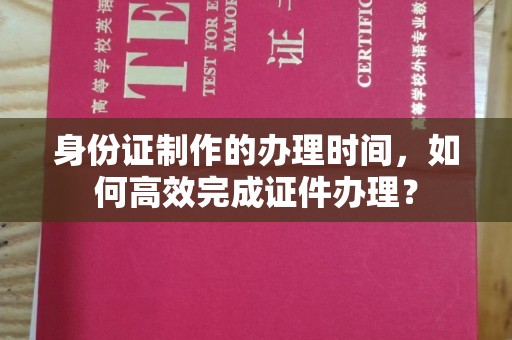铜锣身份证制作的办理时间，如何高效完成证件办理？