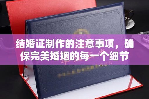 铜锣结婚证制作的注意事项，确保完美婚姻的每一个细节