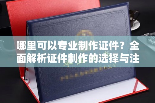 铜锣哪里可以专业制作证件？全面解析证件制作的选择与注意事项