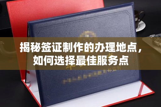 铜锣揭秘签证制作的办理地点，如何选择最佳服务点