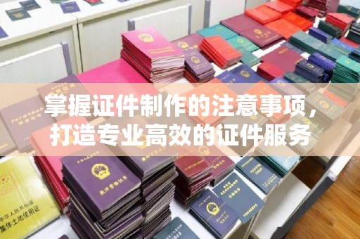 铜锣掌握证件制作的注意事项，打造专业高效的证件服务