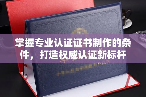 铜锣掌握专业认证证书制作的条件，打造权威认证新标杆