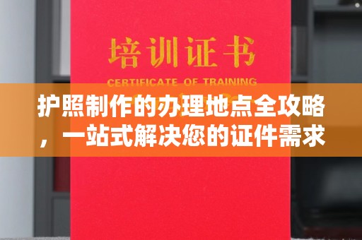 铜锣护照制作的办理地点全攻略，一站式解决您的证件需求