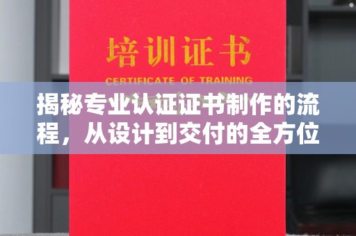 铜锣揭秘专业认证证书制作的流程，从设计到交付的全方位指南