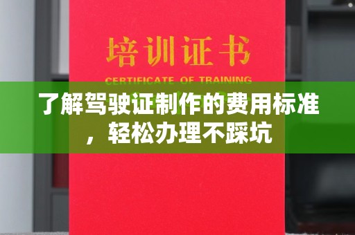 铜锣了解驾驶证制作的费用标准，轻松办理不踩坑